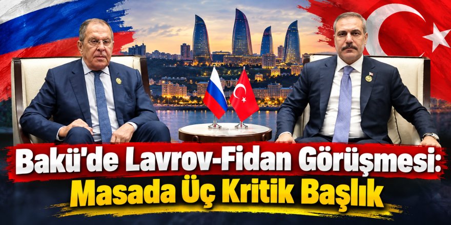 Bakü'de Lavrov-Fidan Görüşmesi: Masada Üç Kritik Başlık