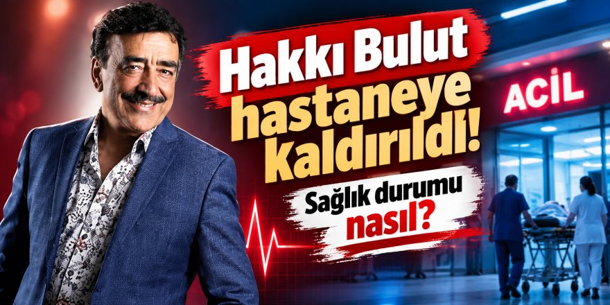 Hakkı Bulut hastaneye kaldırıldı! Sağlık durumu nasıl?